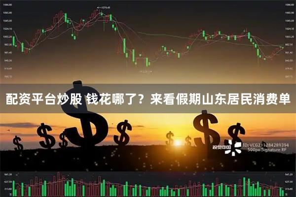 配资平台炒股 钱花哪了?来看假期山东居民消费单