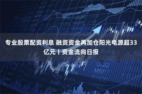 专业股票配资利息 融资资金再加仓阳光电源超33亿元丨资金流向日报
