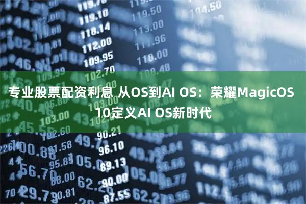 专业股票配资利息 从OS到AI OS：荣耀MagicOS 10定义AI OS新时代