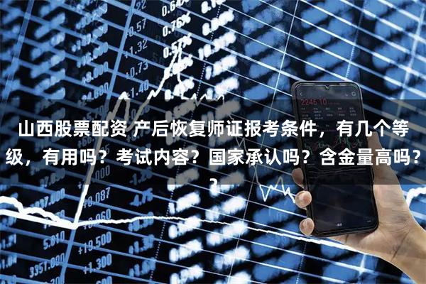 山西股票配资 产后恢复师证报考条件，有几个等级，有用吗？考试内容？国家承认吗？含金量高吗？