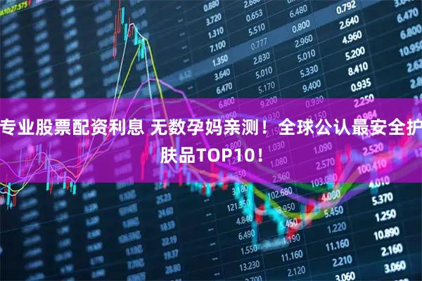专业股票配资利息 无数孕妈亲测！全球公认最安全护肤品TOP10！