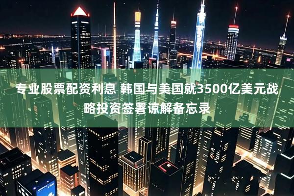 专业股票配资利息 韩国与美国就3500亿美元战略投资签署谅解备忘录