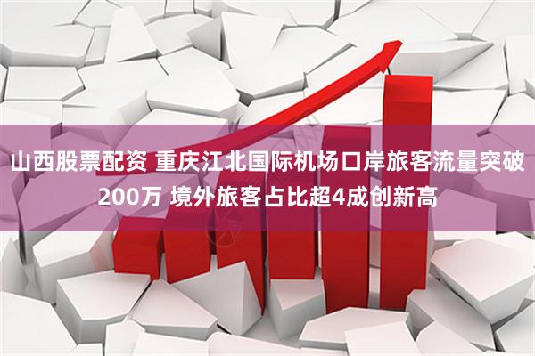 山西股票配资 重庆江北国际机场口岸旅客流量突破200万 境外旅客占比超4成创新高