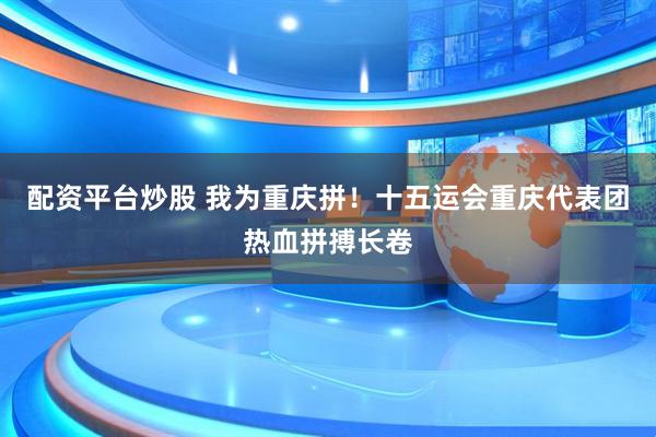 配资平台炒股 我为重庆拼！十五运会重庆代表团热血拼搏长卷