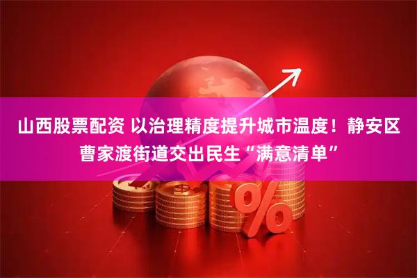 山西股票配资 以治理精度提升城市温度！静安区曹家渡街道交出民生“满意清单”
