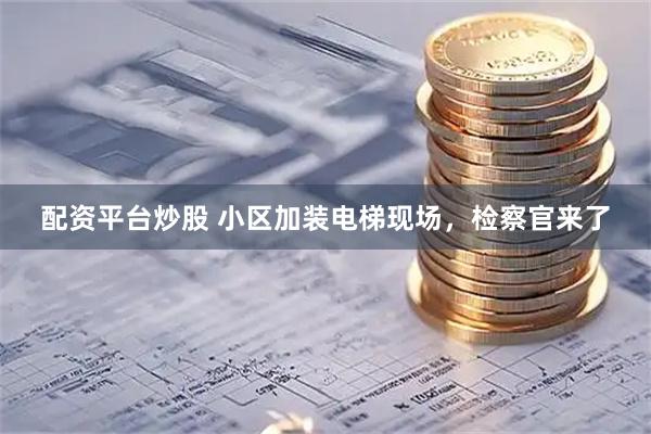 配资平台炒股 小区加装电梯现场，检察官来了