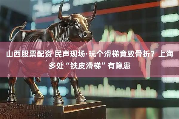山西股票配资 民声现场·玩个滑梯竟致骨折？上海多处“铁皮滑梯”有隐患