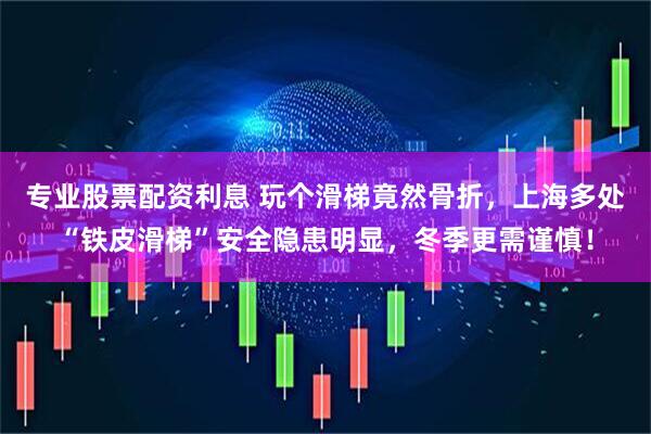 专业股票配资利息 玩个滑梯竟然骨折，上海多处“铁皮滑梯”安全隐患明显，冬季更需谨慎！