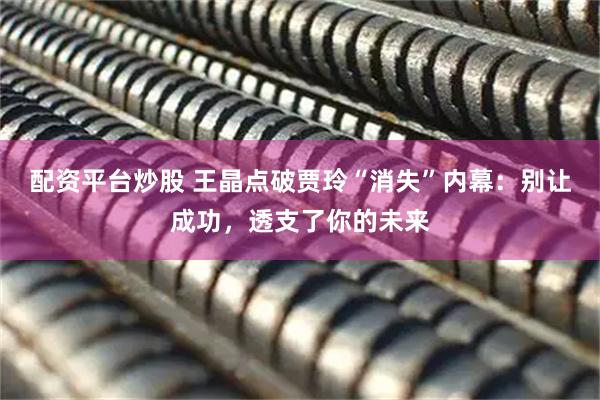 配资平台炒股 王晶点破贾玲“消失”内幕：别让成功，透支了你的未来