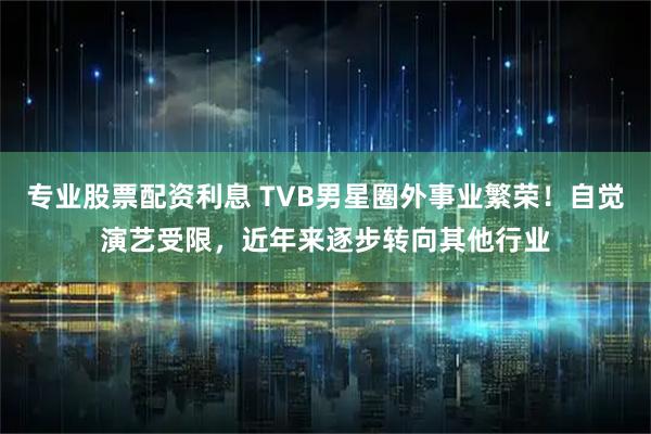 专业股票配资利息 TVB男星圈外事业繁荣！自觉演艺受限，近年来逐步转向其他行业