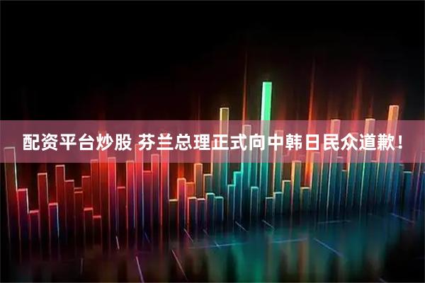 配资平台炒股 芬兰总理正式向中韩日民众道歉！