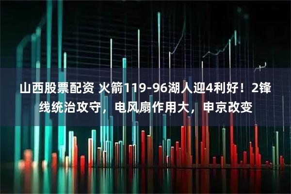 山西股票配资 火箭119-96湖人迎4利好！2锋线统治攻守，电风扇作用大，申京改变