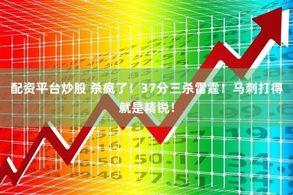 配资平台炒股 杀疯了！37分三杀雷霆！马刺打得就是精锐！