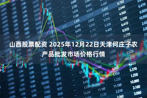 山西股票配资 2025年12月22日天津何庄子农产品批发市场价格行情