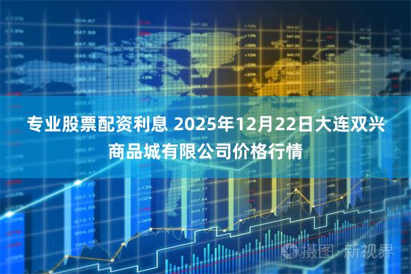 专业股票配资利息 2025年12月22日大连双兴商品城有限公司价格行情