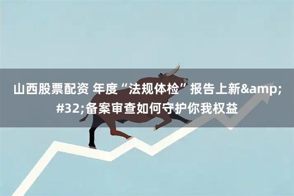 山西股票配资 年度“法规体检”报告上新 备案审查如何守护你我权益