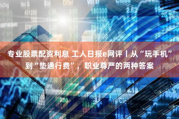 专业股票配资利息 工人日报e网评丨从“玩手机”到“垫通行费”，职业尊严的两种答案