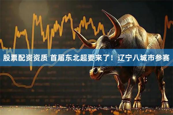 股票配资资质 首届东北超要来了！辽宁八城市参赛