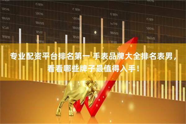 专业配资平台排名第一 手表品牌大全排名表男，看看哪些牌子最值得入手！
