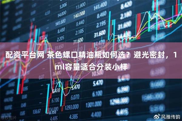 配资平台网 茶色螺口精油瓶如何选？避光密封，1ml容量适合分装小样