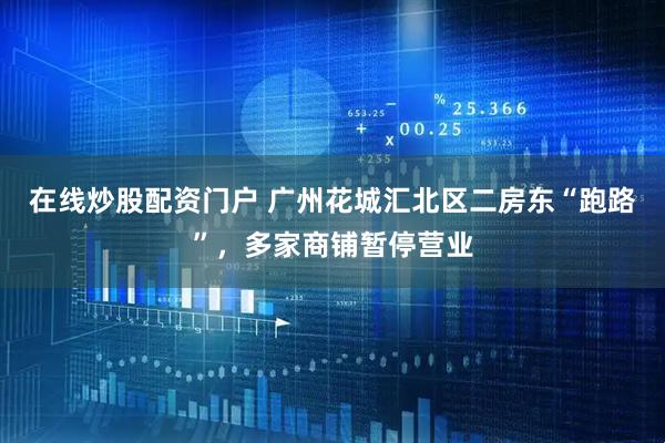 在线炒股配资门户 广州花城汇北区二房东“跑路”，多家商铺暂停营业