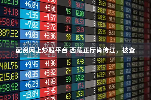 配资网上炒股平台 西藏正厅肖传江，被查