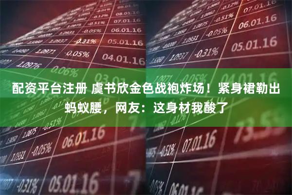 配资平台注册 虞书欣金色战袍炸场！紧身裙勒出蚂蚁腰，网友：这身材我酸了