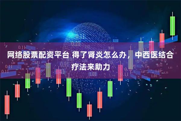 网络股票配资平台 得了肾炎怎么办，中西医结合疗法来助力