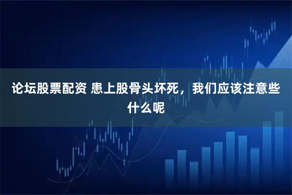 论坛股票配资 患上股骨头坏死，我们应该注意些什么呢