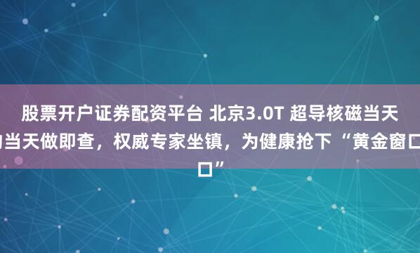股票开户证券配资平台 北京3.0T 超导核磁当天约当天做即查，权威专家坐镇，为健康抢下 “黄金窗口”