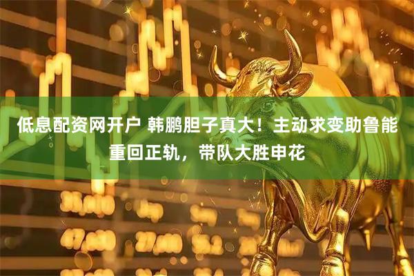 低息配资网开户 韩鹏胆子真大！主动求变助鲁能重回正轨，带队大胜申花