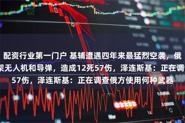 配资行业第一门户 基辅遭遇四年来最猛烈空袭，俄军两天发射超1600架无人机和导弹，造成12死57伤，泽连斯基：正在调查俄方使用何种武器
