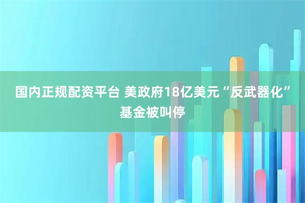 国内正规配资平台 美政府18亿美元“反武器化”基金被叫停