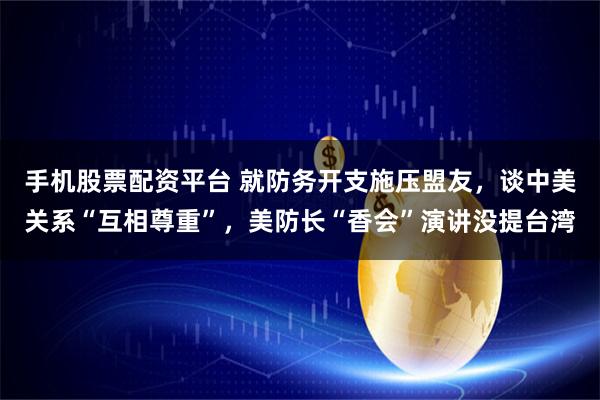 手机股票配资平台 就防务开支施压盟友，谈中美关系“互相尊重”，美防长“香会”演讲没提台湾